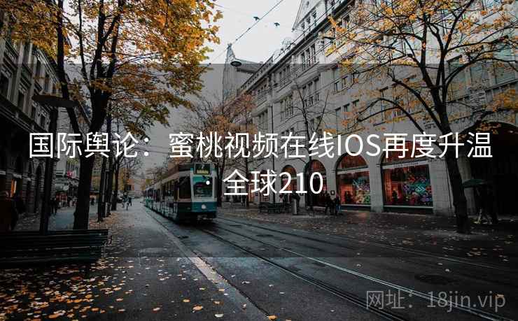 国际舆论：蜜桃视频在线IOS再度升温 · 全球210