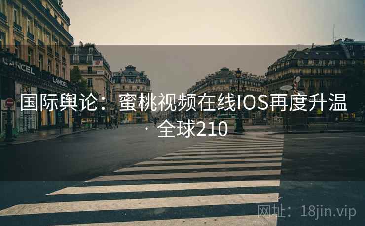 国际舆论：蜜桃视频在线IOS再度升温 · 全球210  第2张