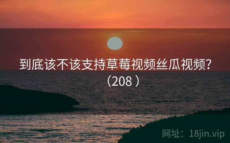 到底该不该支持草莓视频丝瓜视频？（208 ）  第2张