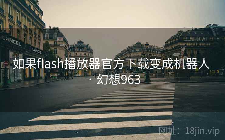 如果flash播放器官方下载变成机器人 · 幻想963