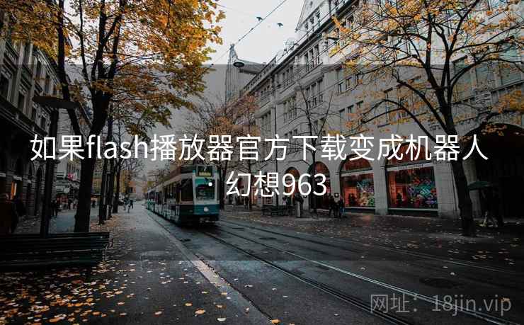 如果flash播放器官方下载变成机器人 · 幻想963 第2张 如果flash播放器官方下载变成机器人 · 幻想963 第2张
