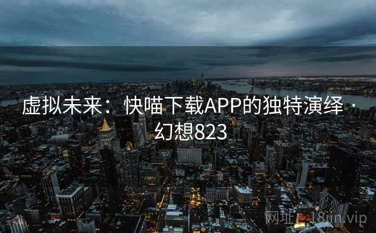 虚拟未来:快喵下载APP的独特演绎 · 幻想823 第2张 虚拟未来:快喵下载APP的独特演绎 · 幻想823 第2张