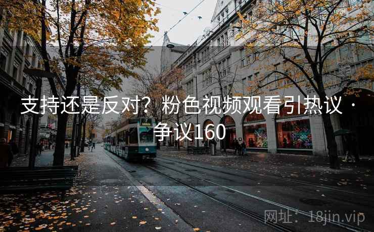 支持还是反对?粉色视频观看引热议 · 争议160 第1张 支持还是反对?粉色视频观看引热议 · 争议160 第1张