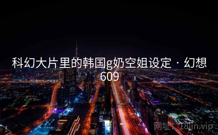 科幻大片里的韩国g奶空姐设定 · 幻想609 第2张 科幻大片里的韩国g奶空姐设定 · 幻想609 第2张