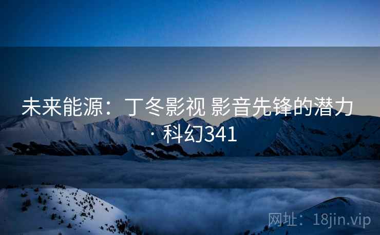 未来能源：丁冬影视 影音先锋的潜力 · 科幻341