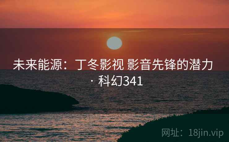 未来能源：丁冬影视 影音先锋的潜力 · 科幻341  第2张