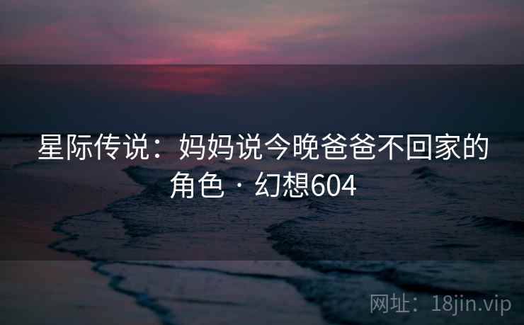 星际传说:妈妈说今晚爸爸不回家的角色 · 幻想604 第2张 星际传说:妈妈说今晚爸爸不回家的角色 · 幻想604 第2张