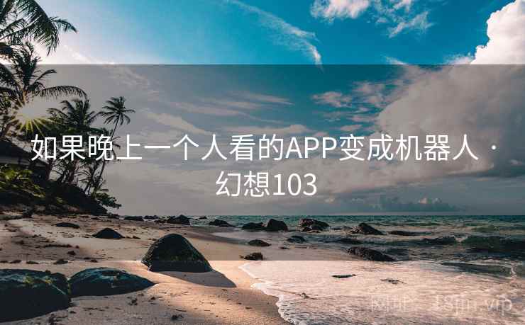 如果晚上一个人看的APP变成机器人 · 幻想103 第2张 如果晚上一个人看的APP变成机器人 · 幻想103 第2张