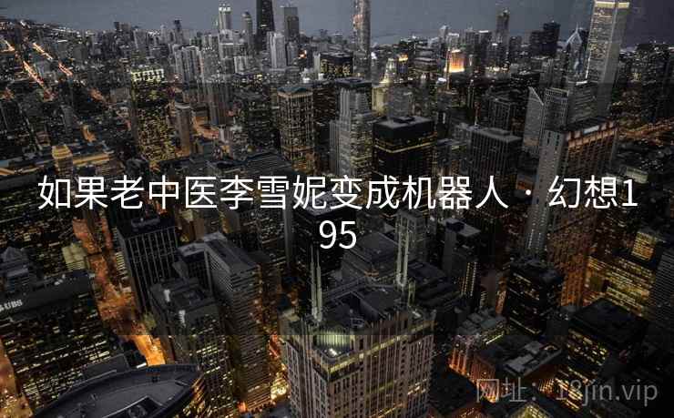 如果老中医李雪妮变成机器人 · 幻想195  第2张