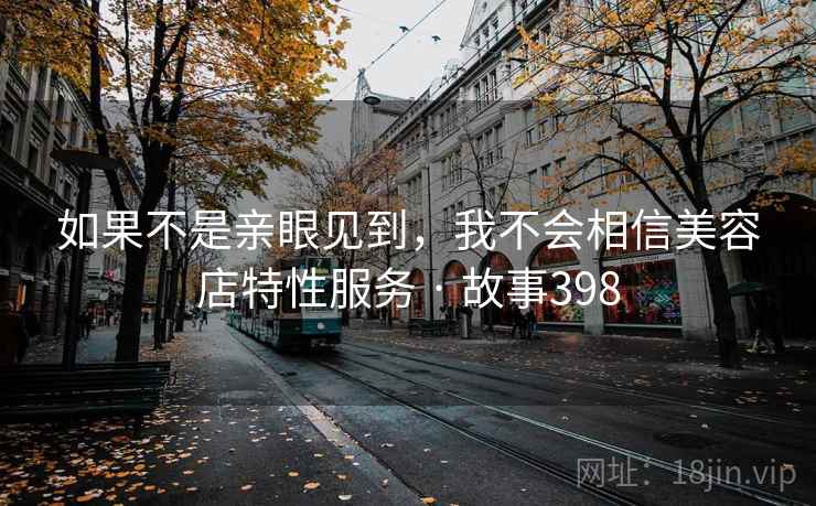 如果不是亲眼见到，我不会相信美容店特性服务 · 故事398