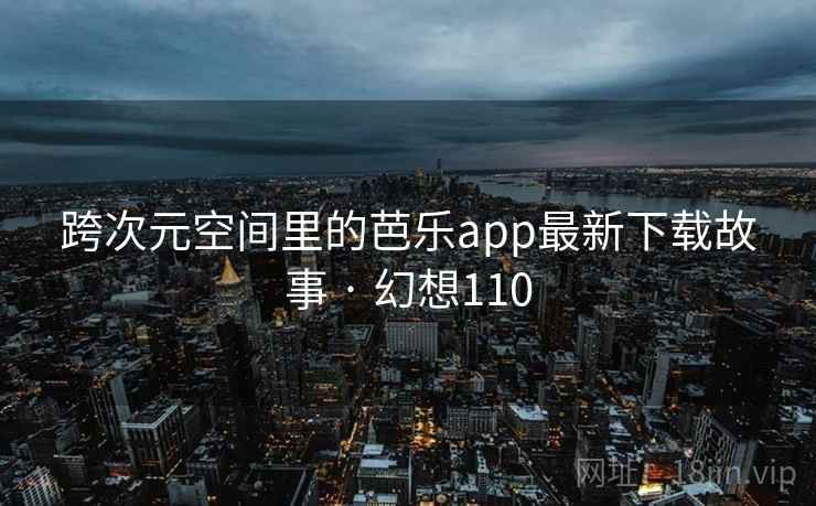 跨次元空间里的芭乐app最新下载故事 · 幻想110  第2张