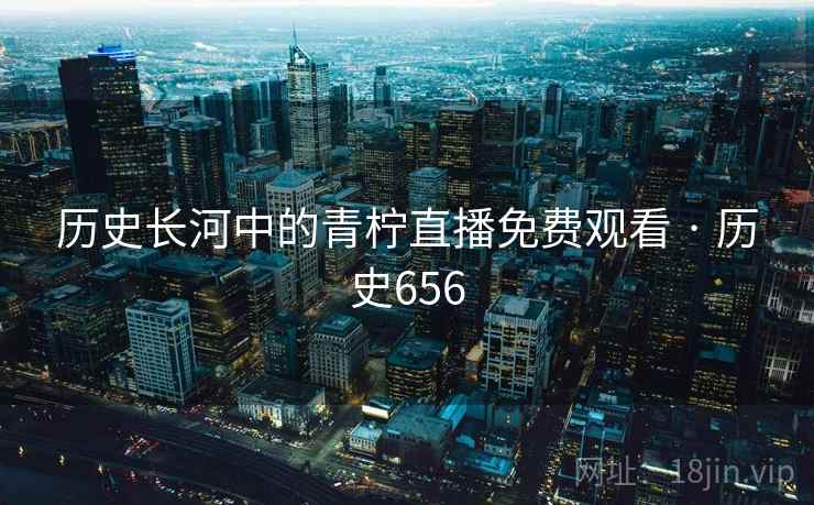 历史长河中的青柠直播免费观看 · 历史656 第2张 历史长河中的青柠直播免费观看 · 历史656 第2张