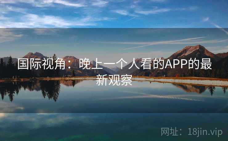国际视角:晚上一个人看的APP的最新观察 第2张 国际视角:晚上一个人看的APP的最新观察 第2张