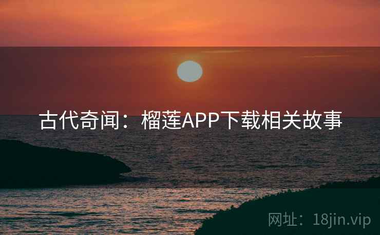 古代奇闻：榴莲APP下载相关故事  第1张