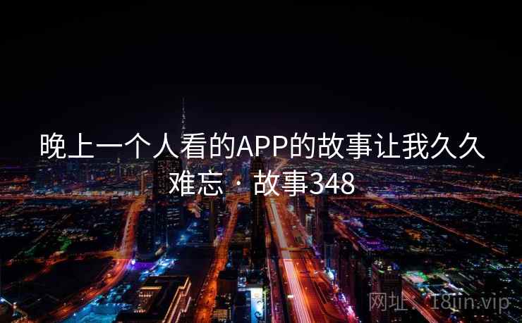晚上一个人看的APP的故事让我久久难忘 · 故事348 第2张 晚上一个人看的APP的故事让我久久难忘 · 故事348 第2张
