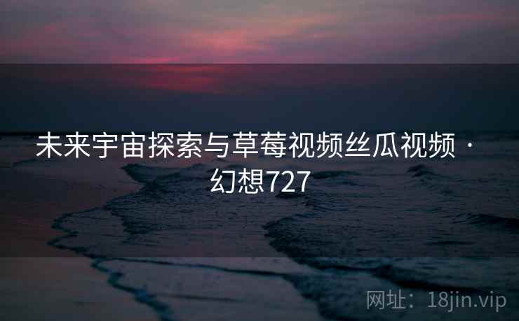 未来宇宙探索与草莓视频丝瓜视频 · 幻想727 第2张 未来宇宙探索与草莓视频丝瓜视频 · 幻想727 第2张