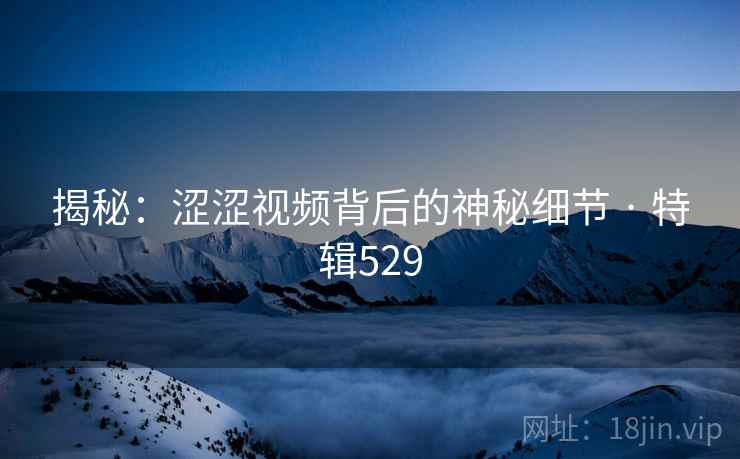 揭秘：涩涩视频背后的神秘细节 · 特辑529  第2张