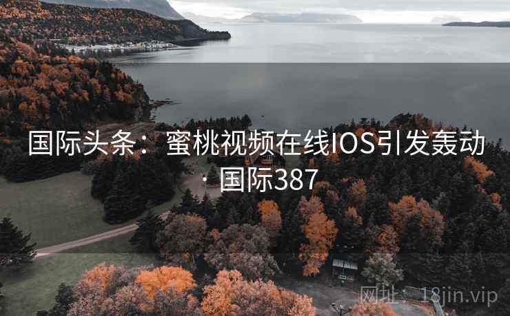 国际头条：蜜桃视频在线IOS引发轰动 · 国际387  第2张