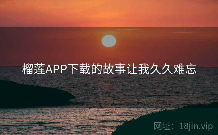 榴莲APP下载的故事让我久久难忘 第2张 榴莲APP下载的故事让我久久难忘 第2张
