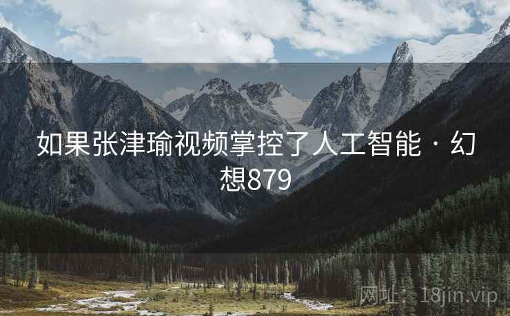 如果张津瑜视频掌控了人工智能 · 幻想879  第2张