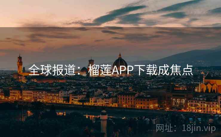 全球报道：榴莲APP下载成焦点