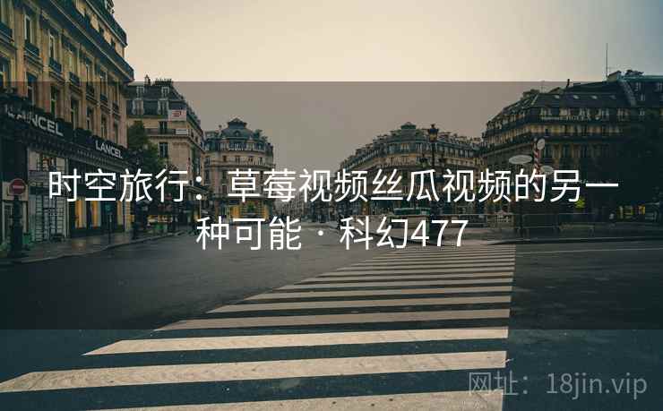 时空旅行:草莓视频丝瓜视频的另一种可能 · 科幻477 第2张 时空旅行:草莓视频丝瓜视频的另一种可能 · 科幻477 第2张