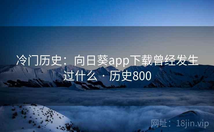 冷门历史:向日葵app下载曾经发生过什么 · 历史800 第2张 冷门历史:向日葵app下载曾经发生过什么 · 历史800 第2张