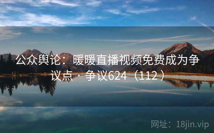 公众舆论:暖暖直播视频免费成为争议点 · 争议624(112 ) 第2张 公众舆论:暖暖直播视频免费成为争议点 · 争议624(112 ) 第2张